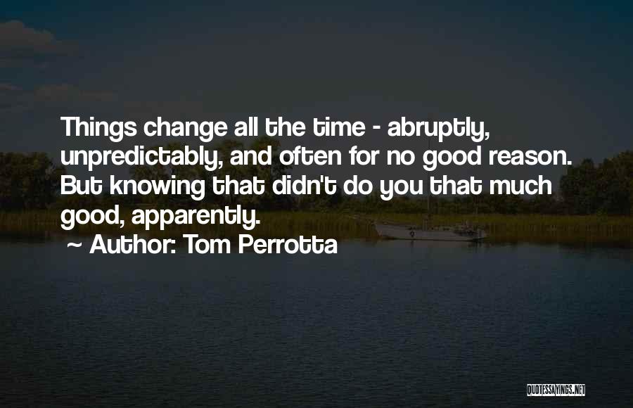Tom Perrotta Quotes: Things Change All The Time - Abruptly, Unpredictably, And Often For No Good Reason. But Knowing That Didn't Do You