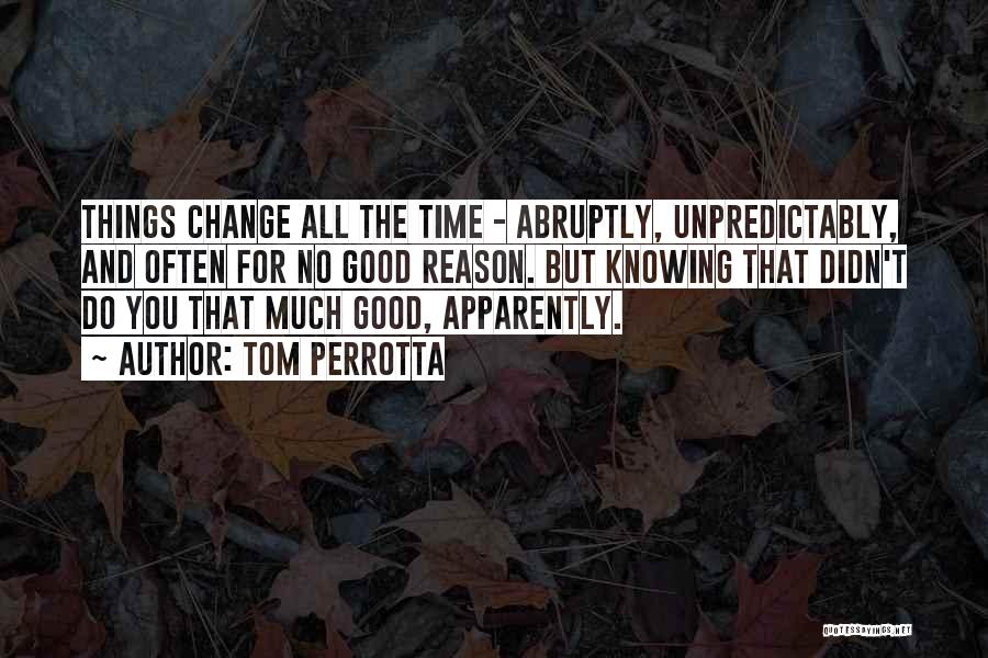 Tom Perrotta Quotes: Things Change All The Time - Abruptly, Unpredictably, And Often For No Good Reason. But Knowing That Didn't Do You