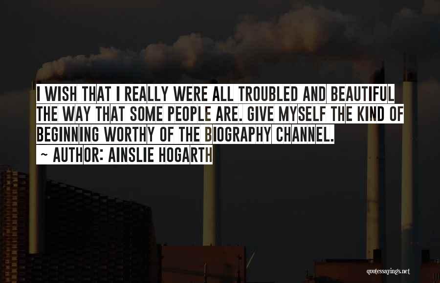 Ainslie Hogarth Quotes: I Wish That I Really Were All Troubled And Beautiful The Way That Some People Are. Give Myself The Kind