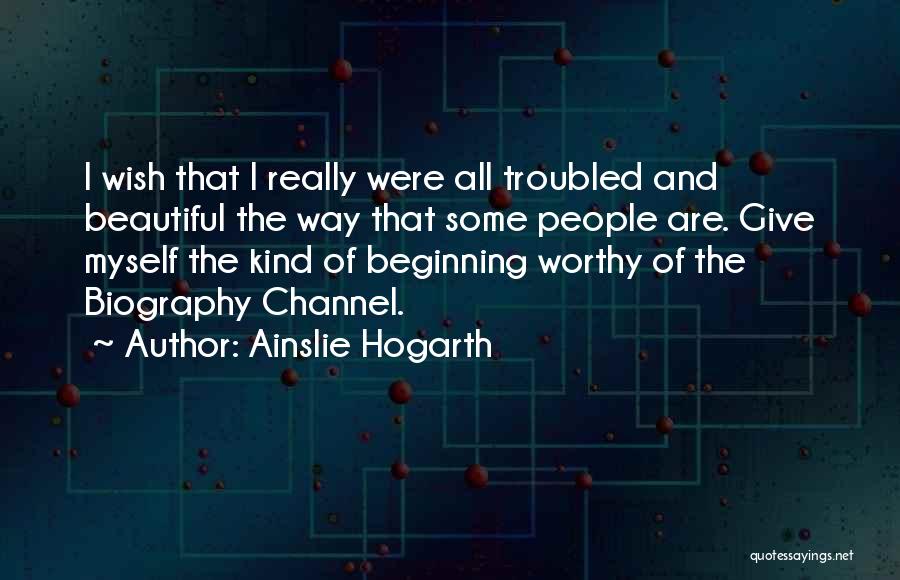 Ainslie Hogarth Quotes: I Wish That I Really Were All Troubled And Beautiful The Way That Some People Are. Give Myself The Kind