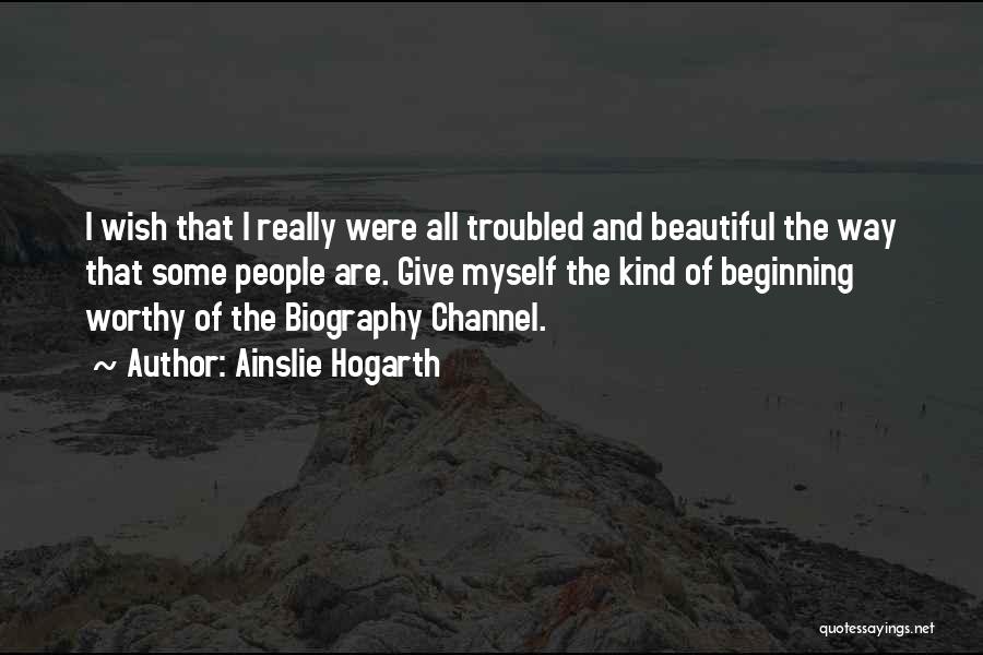 Ainslie Hogarth Quotes: I Wish That I Really Were All Troubled And Beautiful The Way That Some People Are. Give Myself The Kind