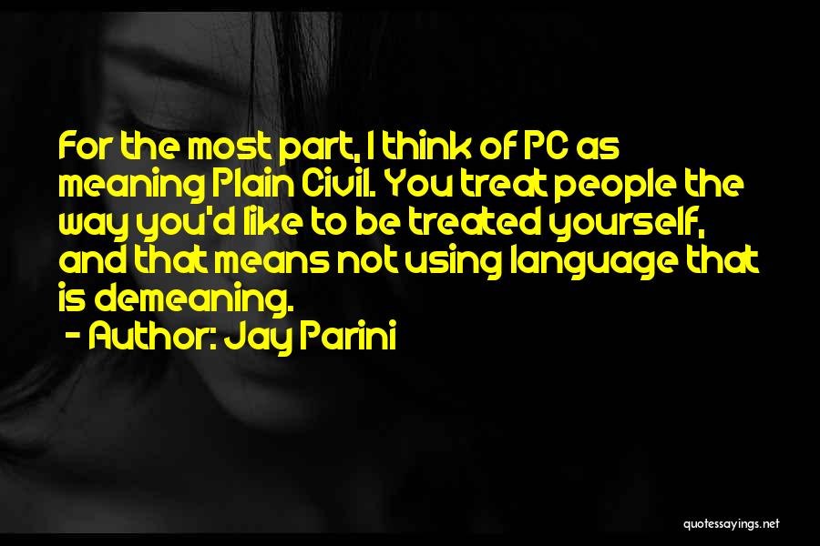 Jay Parini Quotes: For The Most Part, I Think Of Pc As Meaning Plain Civil. You Treat People The Way You'd Like To