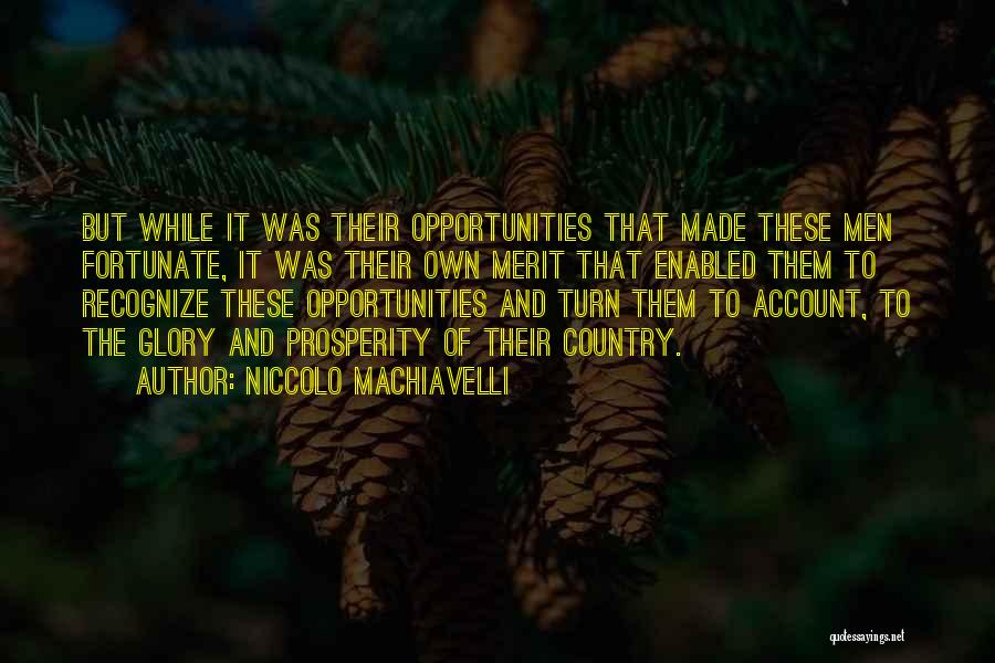 Niccolo Machiavelli Quotes: But While It Was Their Opportunities That Made These Men Fortunate, It Was Their Own Merit That Enabled Them To