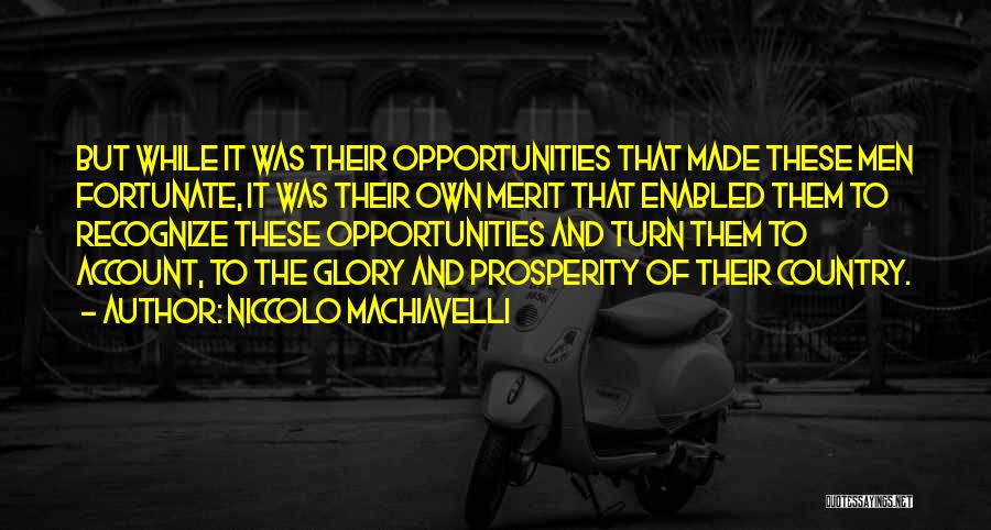 Niccolo Machiavelli Quotes: But While It Was Their Opportunities That Made These Men Fortunate, It Was Their Own Merit That Enabled Them To