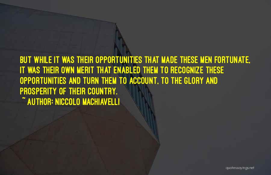 Niccolo Machiavelli Quotes: But While It Was Their Opportunities That Made These Men Fortunate, It Was Their Own Merit That Enabled Them To