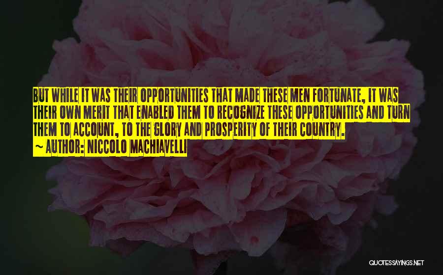 Niccolo Machiavelli Quotes: But While It Was Their Opportunities That Made These Men Fortunate, It Was Their Own Merit That Enabled Them To