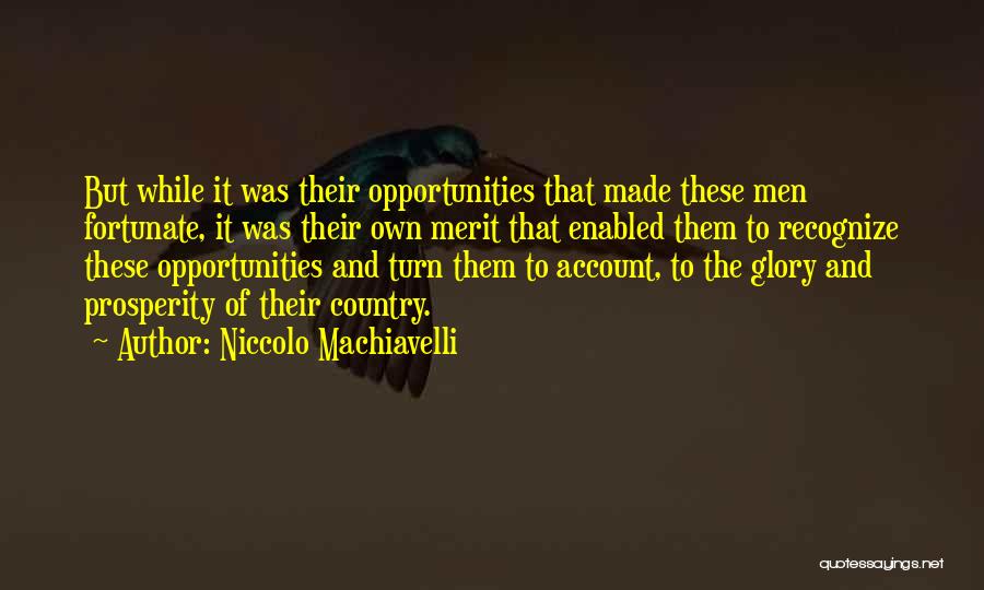 Niccolo Machiavelli Quotes: But While It Was Their Opportunities That Made These Men Fortunate, It Was Their Own Merit That Enabled Them To