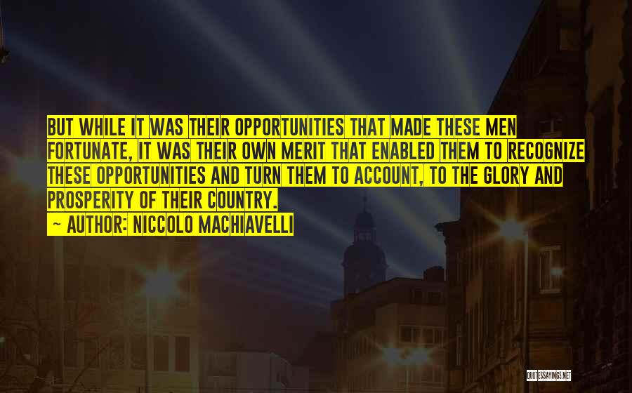 Niccolo Machiavelli Quotes: But While It Was Their Opportunities That Made These Men Fortunate, It Was Their Own Merit That Enabled Them To