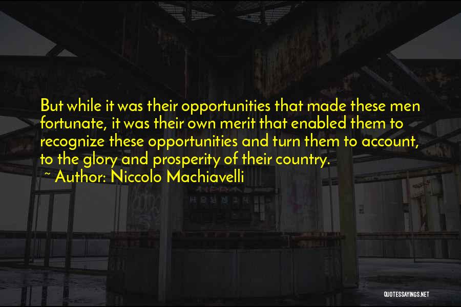 Niccolo Machiavelli Quotes: But While It Was Their Opportunities That Made These Men Fortunate, It Was Their Own Merit That Enabled Them To