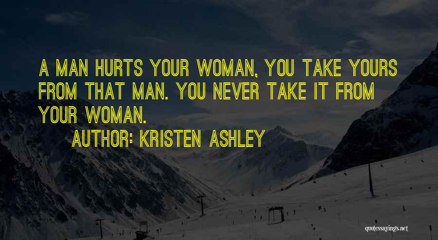 Kristen Ashley Quotes: A Man Hurts Your Woman, You Take Yours From That Man. You Never Take It From Your Woman.