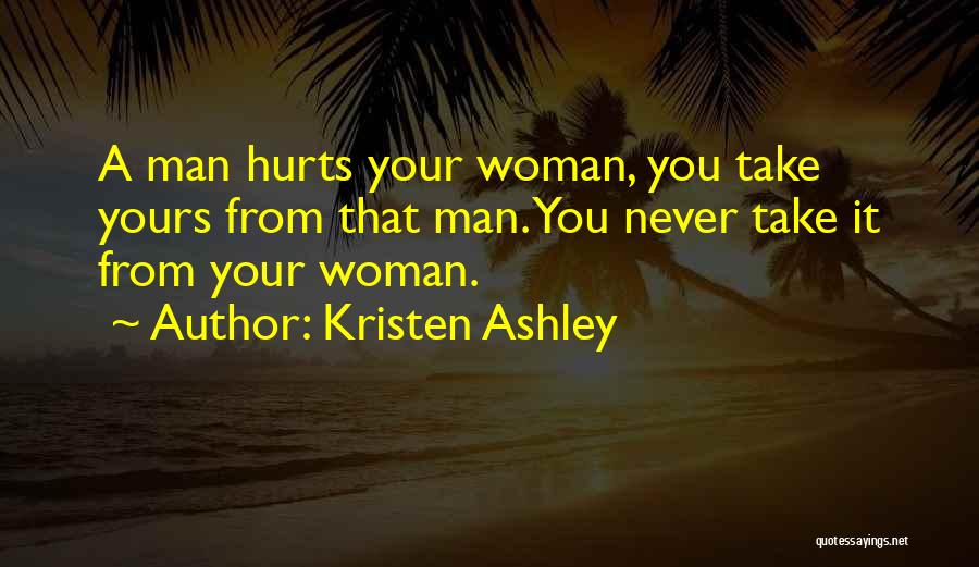 Kristen Ashley Quotes: A Man Hurts Your Woman, You Take Yours From That Man. You Never Take It From Your Woman.