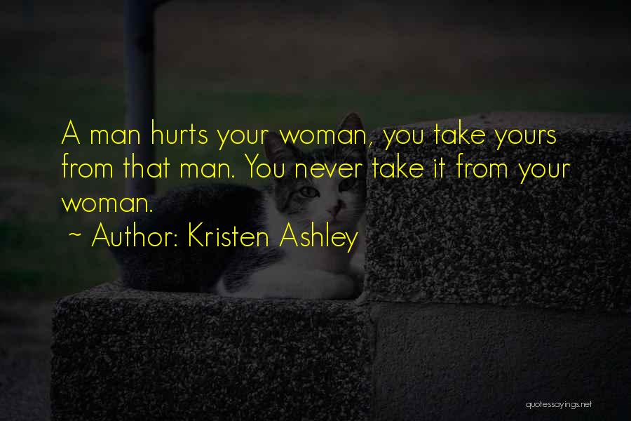 Kristen Ashley Quotes: A Man Hurts Your Woman, You Take Yours From That Man. You Never Take It From Your Woman.