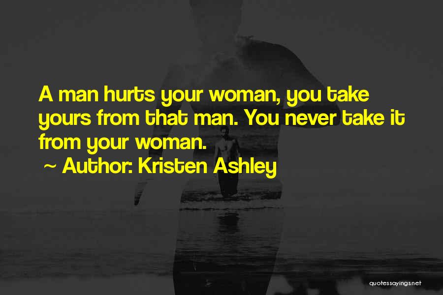 Kristen Ashley Quotes: A Man Hurts Your Woman, You Take Yours From That Man. You Never Take It From Your Woman.
