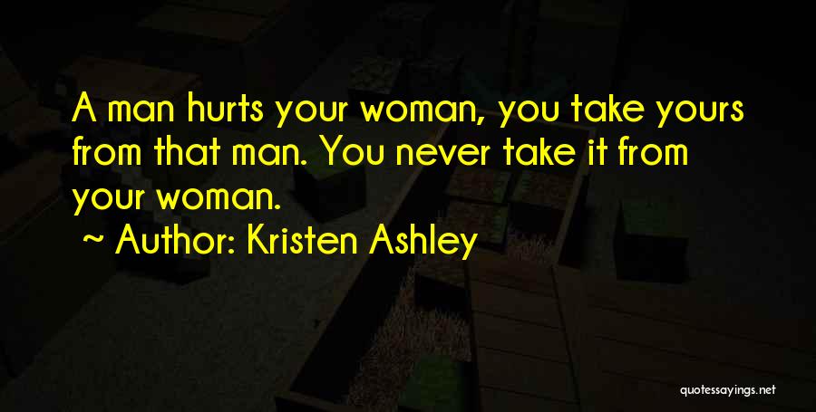 Kristen Ashley Quotes: A Man Hurts Your Woman, You Take Yours From That Man. You Never Take It From Your Woman.