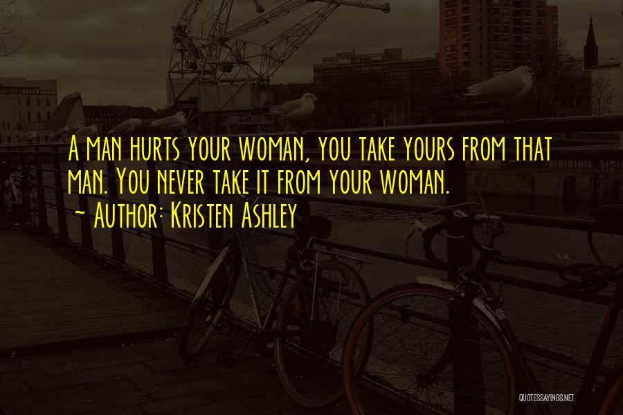 Kristen Ashley Quotes: A Man Hurts Your Woman, You Take Yours From That Man. You Never Take It From Your Woman.
