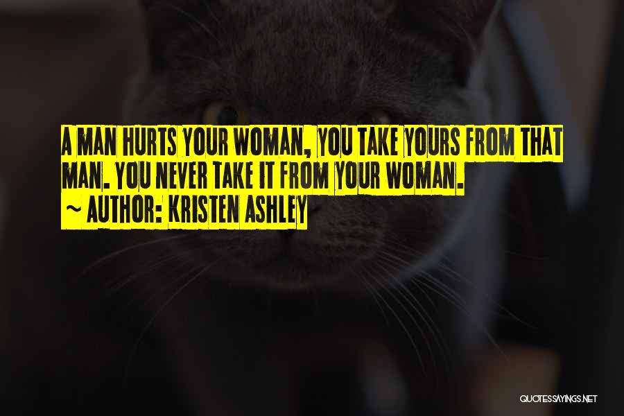 Kristen Ashley Quotes: A Man Hurts Your Woman, You Take Yours From That Man. You Never Take It From Your Woman.
