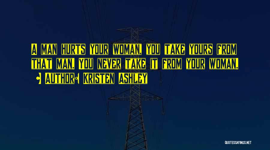 Kristen Ashley Quotes: A Man Hurts Your Woman, You Take Yours From That Man. You Never Take It From Your Woman.