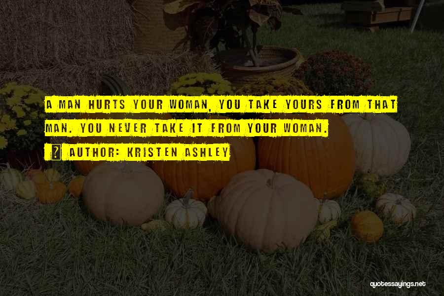 Kristen Ashley Quotes: A Man Hurts Your Woman, You Take Yours From That Man. You Never Take It From Your Woman.