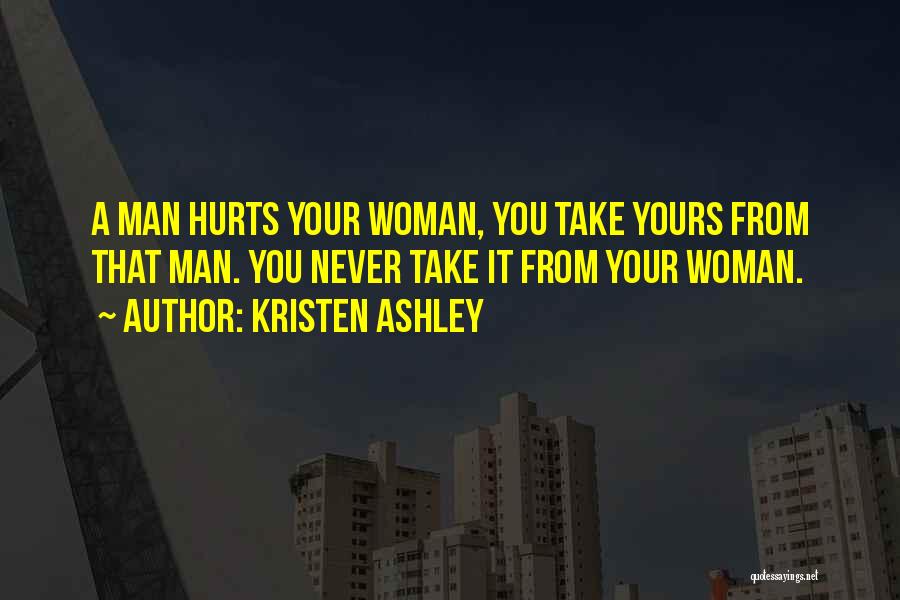 Kristen Ashley Quotes: A Man Hurts Your Woman, You Take Yours From That Man. You Never Take It From Your Woman.