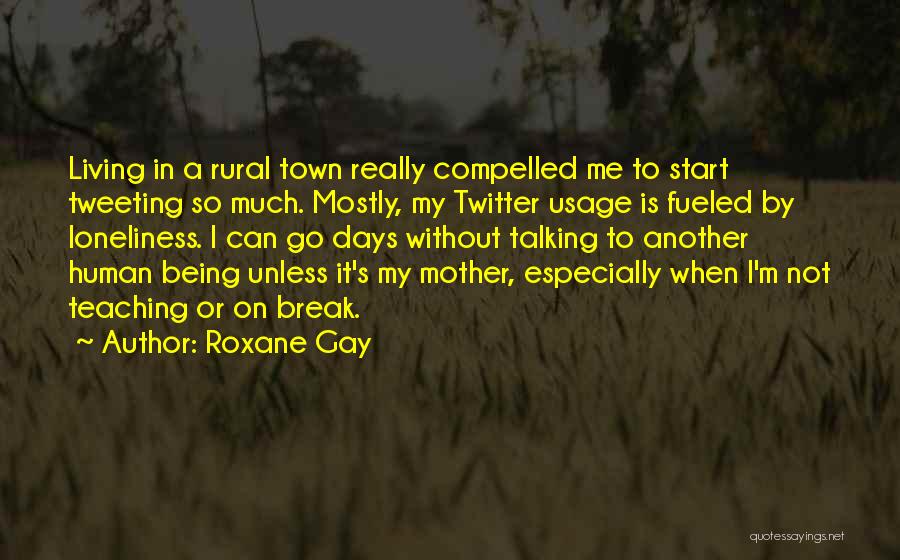 Roxane Gay Quotes: Living In A Rural Town Really Compelled Me To Start Tweeting So Much. Mostly, My Twitter Usage Is Fueled By