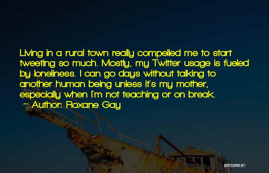 Roxane Gay Quotes: Living In A Rural Town Really Compelled Me To Start Tweeting So Much. Mostly, My Twitter Usage Is Fueled By