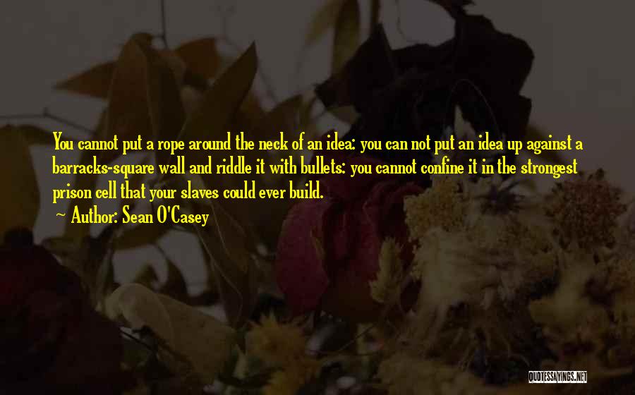 Sean O'Casey Quotes: You Cannot Put A Rope Around The Neck Of An Idea: You Can Not Put An Idea Up Against A