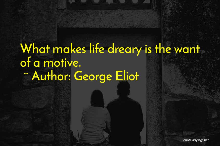 George Eliot Quotes: What Makes Life Dreary Is The Want Of A Motive.