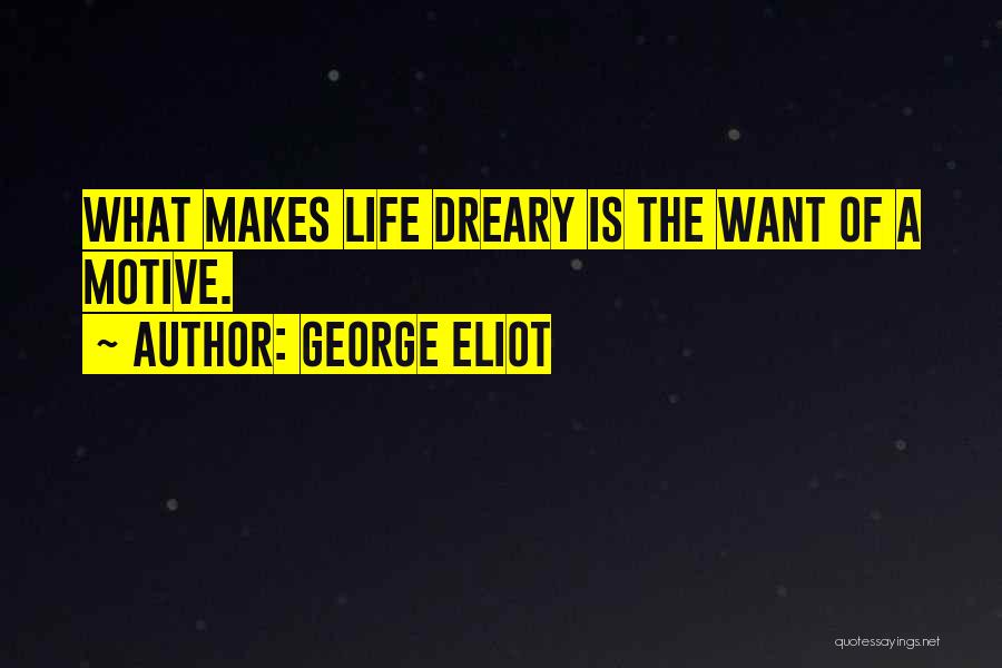 George Eliot Quotes: What Makes Life Dreary Is The Want Of A Motive.