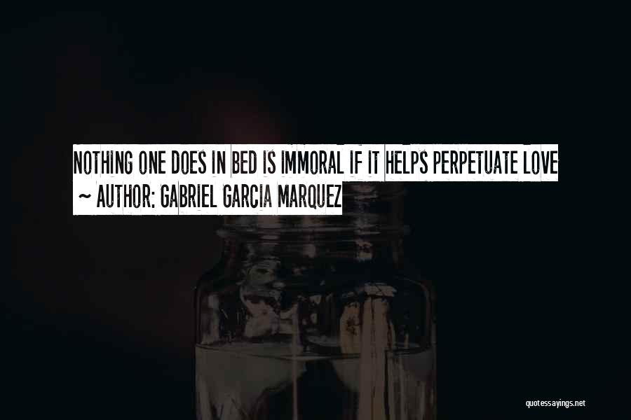 Gabriel Garcia Marquez Quotes: Nothing One Does In Bed Is Immoral If It Helps Perpetuate Love