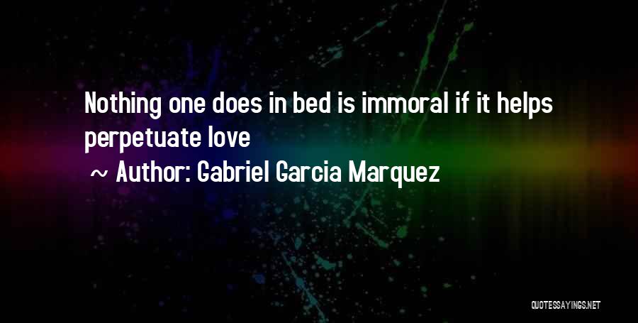 Gabriel Garcia Marquez Quotes: Nothing One Does In Bed Is Immoral If It Helps Perpetuate Love