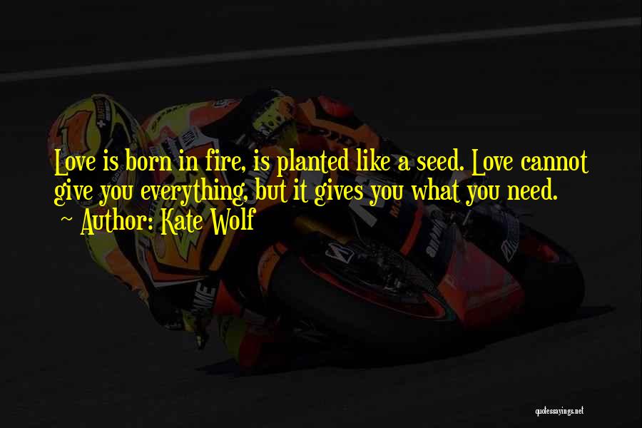 Kate Wolf Quotes: Love Is Born In Fire, Is Planted Like A Seed. Love Cannot Give You Everything, But It Gives You What