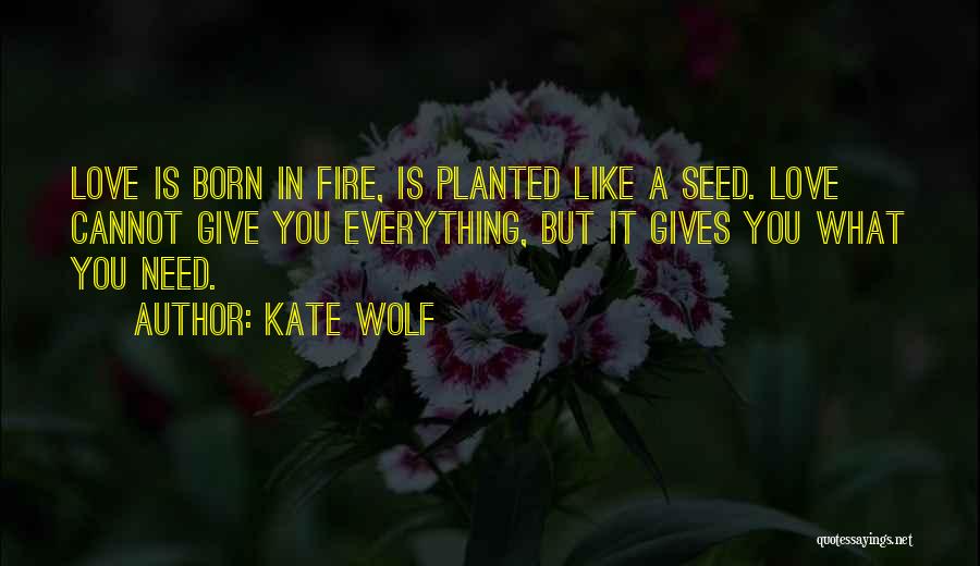 Kate Wolf Quotes: Love Is Born In Fire, Is Planted Like A Seed. Love Cannot Give You Everything, But It Gives You What