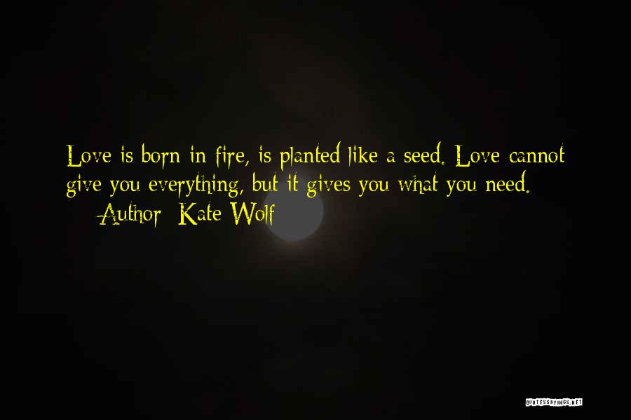 Kate Wolf Quotes: Love Is Born In Fire, Is Planted Like A Seed. Love Cannot Give You Everything, But It Gives You What
