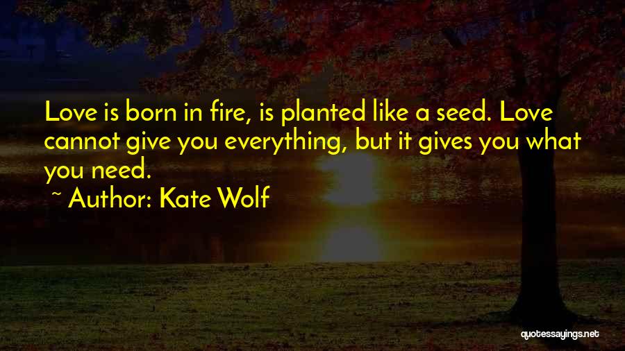 Kate Wolf Quotes: Love Is Born In Fire, Is Planted Like A Seed. Love Cannot Give You Everything, But It Gives You What