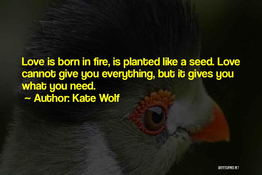 Kate Wolf Quotes: Love Is Born In Fire, Is Planted Like A Seed. Love Cannot Give You Everything, But It Gives You What