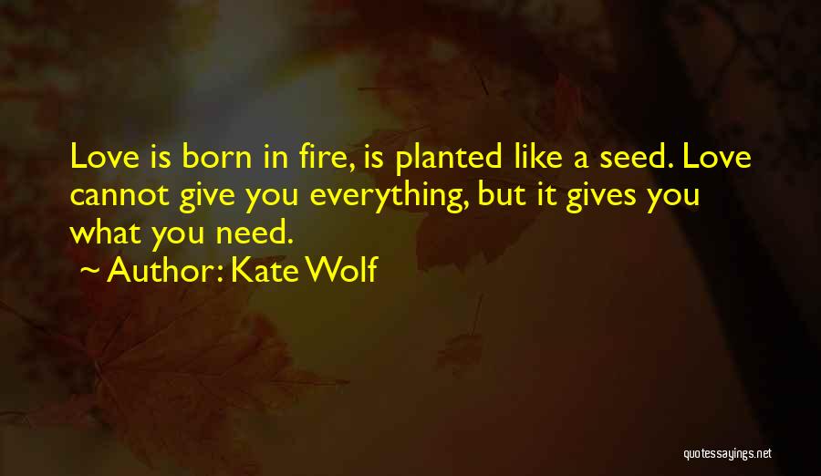 Kate Wolf Quotes: Love Is Born In Fire, Is Planted Like A Seed. Love Cannot Give You Everything, But It Gives You What