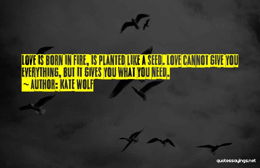 Kate Wolf Quotes: Love Is Born In Fire, Is Planted Like A Seed. Love Cannot Give You Everything, But It Gives You What