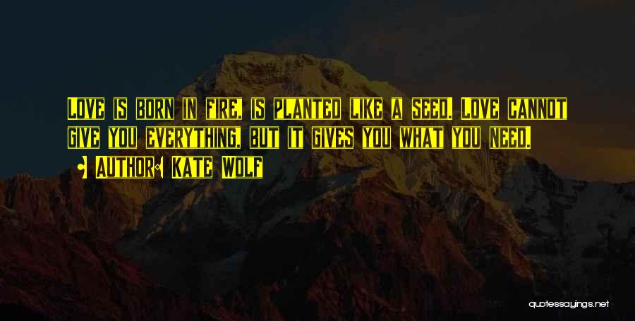 Kate Wolf Quotes: Love Is Born In Fire, Is Planted Like A Seed. Love Cannot Give You Everything, But It Gives You What