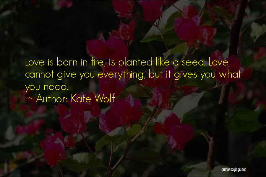 Kate Wolf Quotes: Love Is Born In Fire, Is Planted Like A Seed. Love Cannot Give You Everything, But It Gives You What