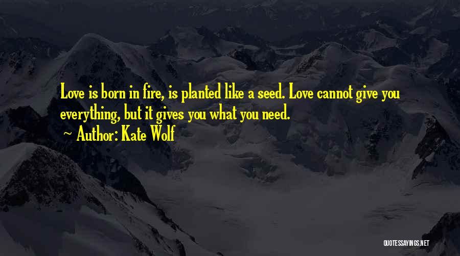 Kate Wolf Quotes: Love Is Born In Fire, Is Planted Like A Seed. Love Cannot Give You Everything, But It Gives You What