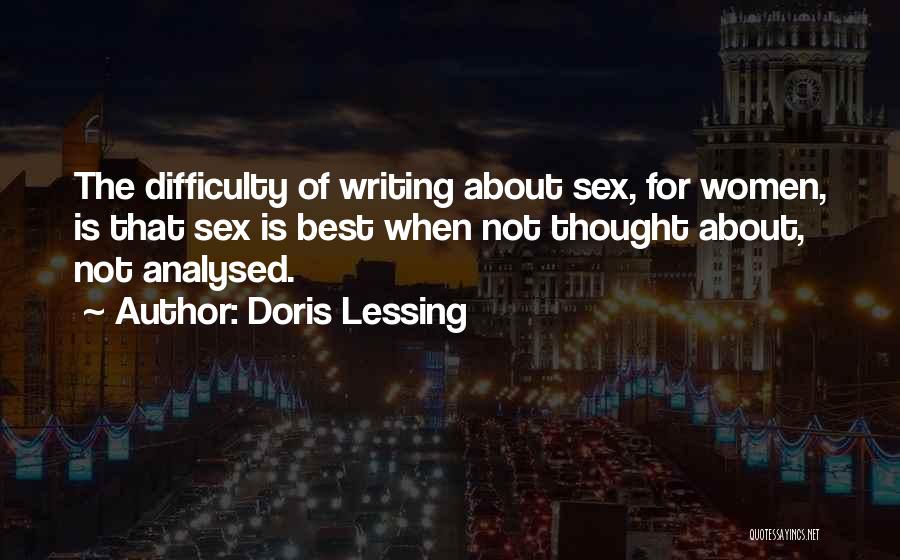 Doris Lessing Quotes: The Difficulty Of Writing About Sex, For Women, Is That Sex Is Best When Not Thought About, Not Analysed.