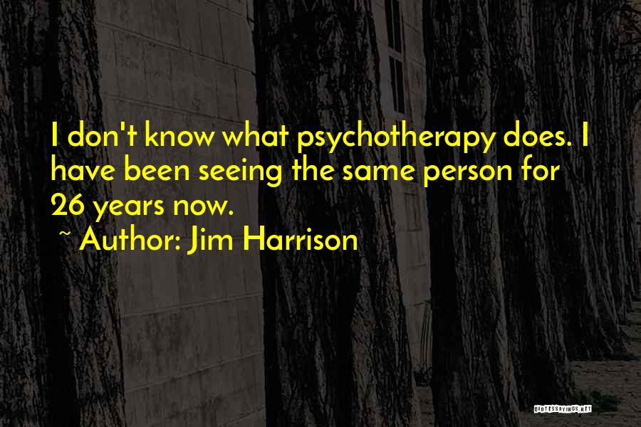 Jim Harrison Quotes: I Don't Know What Psychotherapy Does. I Have Been Seeing The Same Person For 26 Years Now.