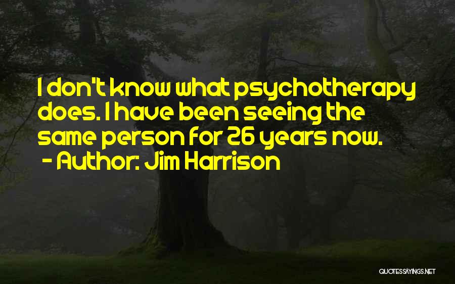 Jim Harrison Quotes: I Don't Know What Psychotherapy Does. I Have Been Seeing The Same Person For 26 Years Now.