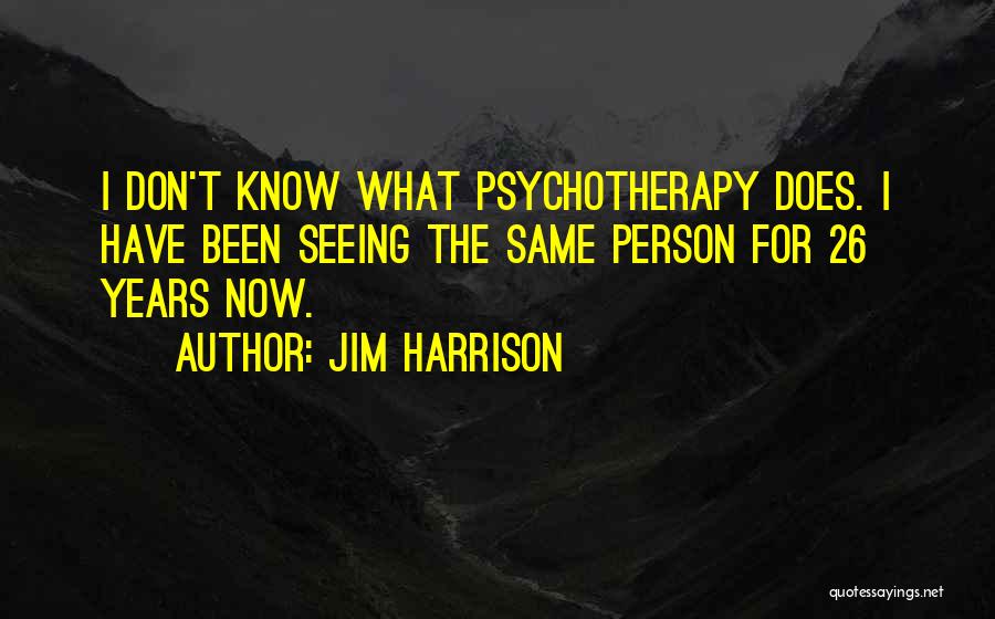 Jim Harrison Quotes: I Don't Know What Psychotherapy Does. I Have Been Seeing The Same Person For 26 Years Now.