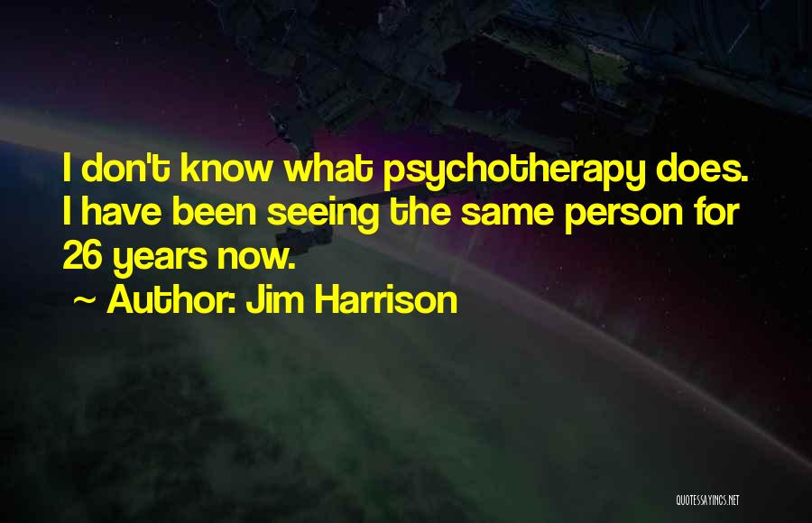 Jim Harrison Quotes: I Don't Know What Psychotherapy Does. I Have Been Seeing The Same Person For 26 Years Now.