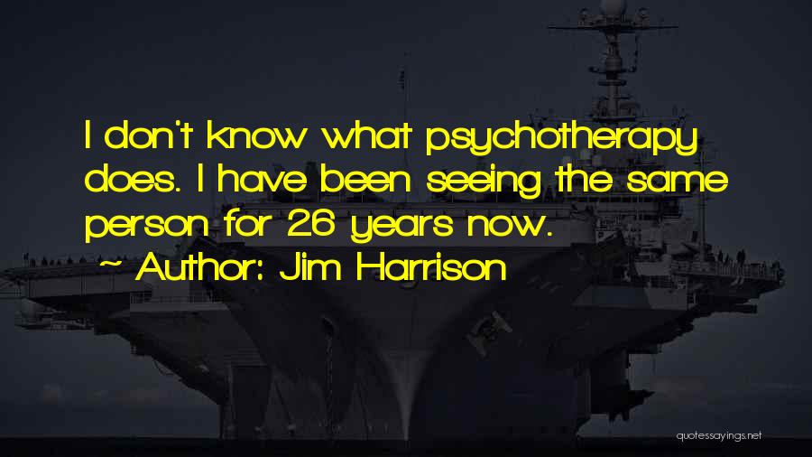 Jim Harrison Quotes: I Don't Know What Psychotherapy Does. I Have Been Seeing The Same Person For 26 Years Now.