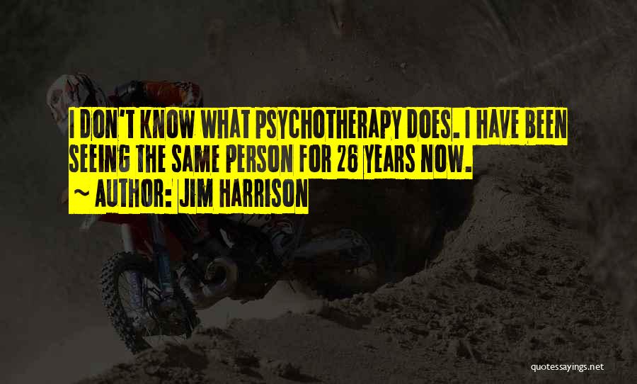 Jim Harrison Quotes: I Don't Know What Psychotherapy Does. I Have Been Seeing The Same Person For 26 Years Now.