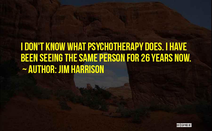 Jim Harrison Quotes: I Don't Know What Psychotherapy Does. I Have Been Seeing The Same Person For 26 Years Now.