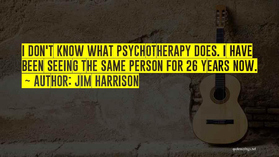 Jim Harrison Quotes: I Don't Know What Psychotherapy Does. I Have Been Seeing The Same Person For 26 Years Now.