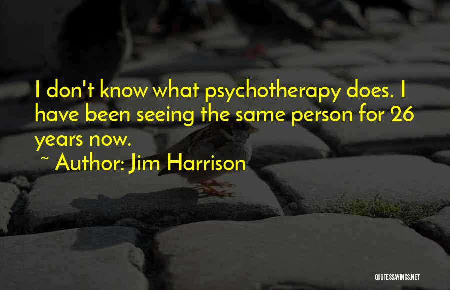 Jim Harrison Quotes: I Don't Know What Psychotherapy Does. I Have Been Seeing The Same Person For 26 Years Now.